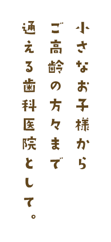 小さなお子様からご高齢の方々まで通える歯科医院として。